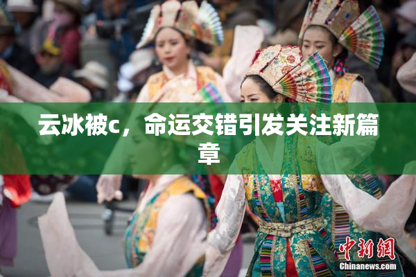 云冰被c，命运交错引发关注新篇章