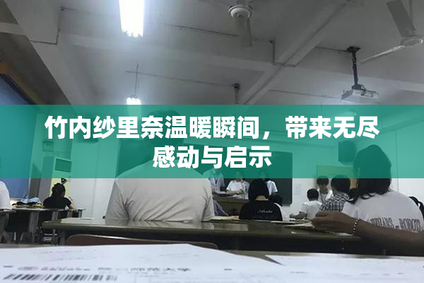 竹内纱里奈温暖瞬间，带来无尽感动与启示