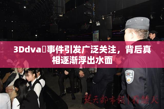 3Ddva婬事件引发广泛关注，背后真相逐渐浮出水面