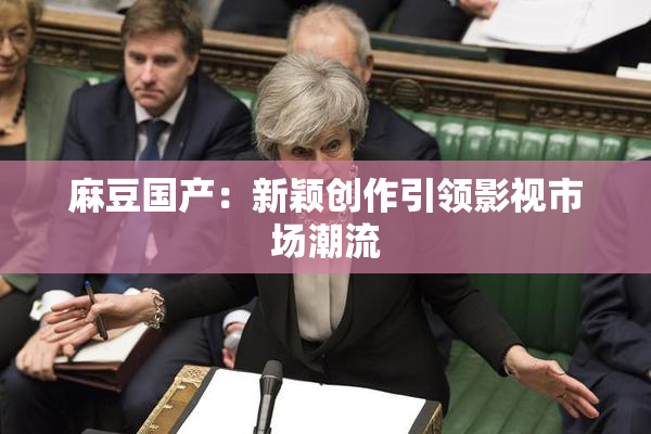 麻豆国产：新颖创作引领影视市场潮流