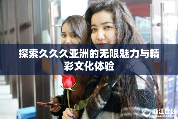 探索久久久亚洲的无限魅力与精彩文化体验