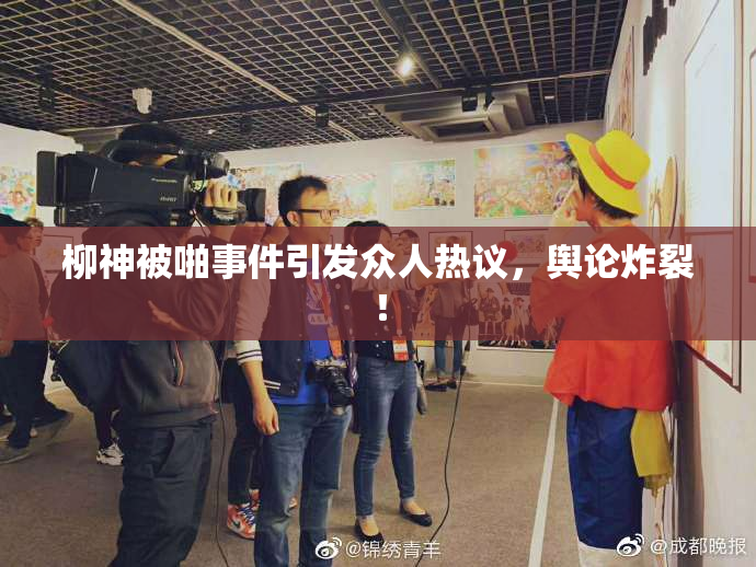 柳神被啪事件引发众人热议，舆论炸裂！