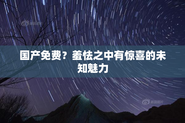 国产免费？羞怯之中有惊喜的未知魅力