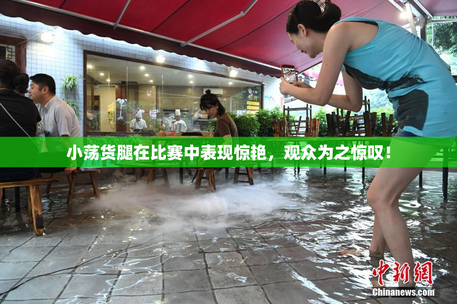 小荡货腿在比赛中表现惊艳，观众为之惊叹！