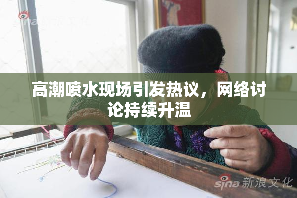 高潮喷水现场引发热议，网络讨论持续升温