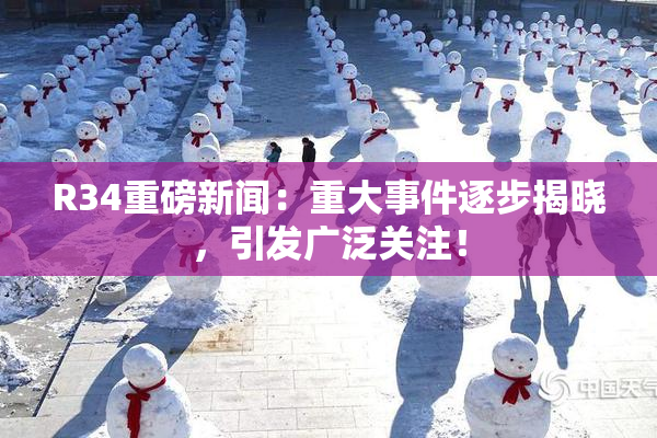 R34重磅新闻：重大事件逐步揭晓，引发广泛关注！
