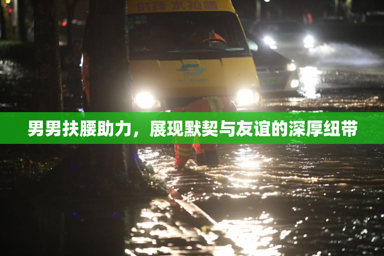 男男扶腰助力，展现默契与友谊的深厚纽带