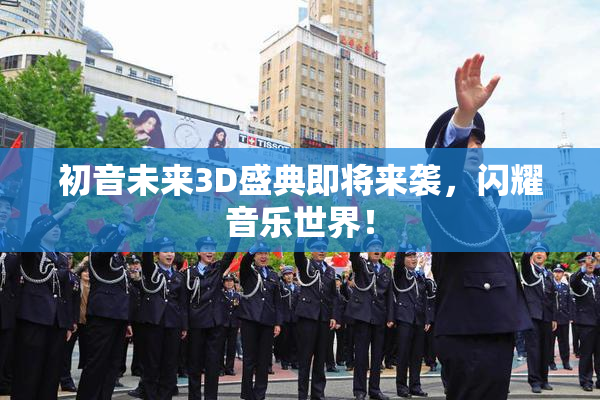 初音未来3D盛典即将来袭，闪耀音乐世界！