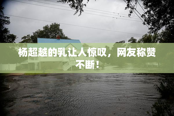 杨超越的乳让人惊叹，网友称赞不断！