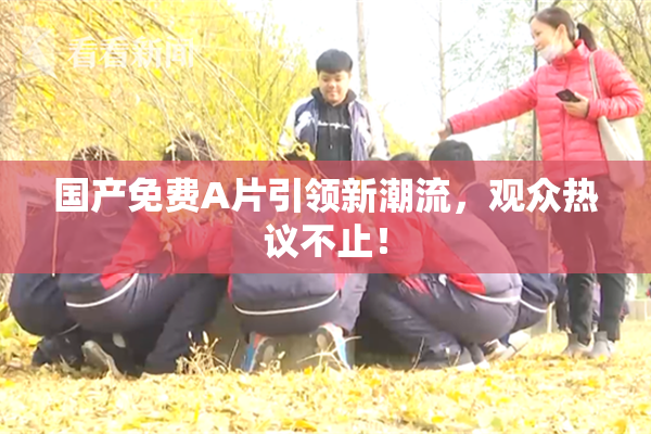 国产免费A片引领新潮流，观众热议不止！