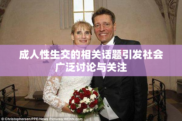成人性生交的相关话题引发社会广泛讨论与关注