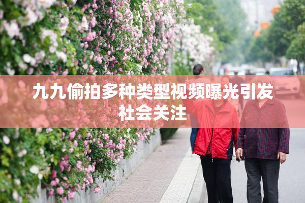 九九偷拍多种类型视频曝光引发社会关注