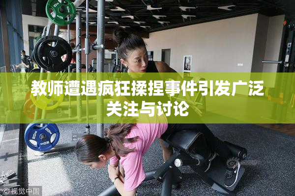 教师遭遇疯狂揉捏事件引发广泛关注与讨论