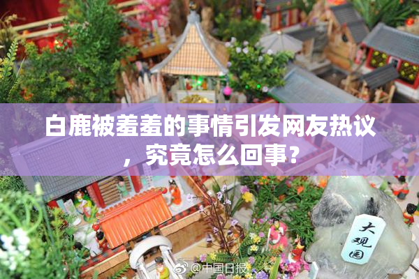 白鹿被羞羞的事情引发网友热议，究竟怎么回事？