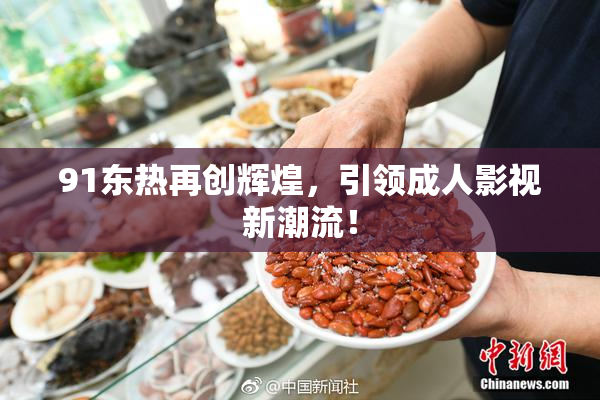 91东热再创辉煌，引领成人影视新潮流！