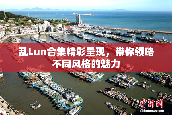 乱Lun合集精彩呈现，带你领略不同风格的魅力