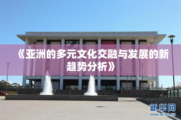 《亚洲的多元文化交融与发展的新趋势分析》
