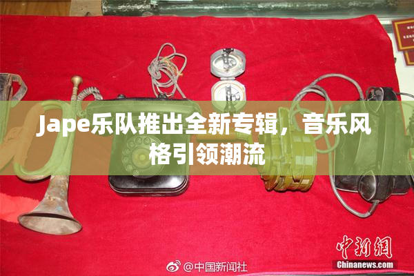 Jape乐队推出全新专辑，音乐风格引领潮流