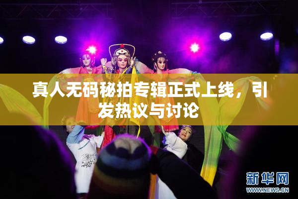 真人无码秘拍专辑正式上线，引发热议与讨论
