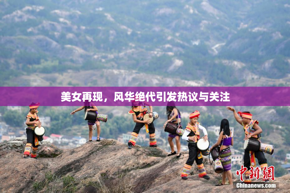 美女再现，风华绝代引发热议与关注