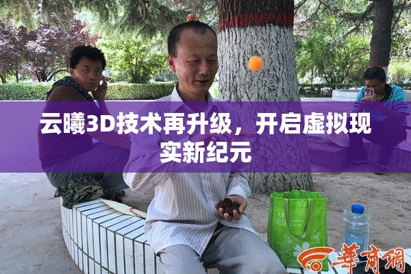 云曦3D技术再升级，开启虚拟现实新纪元