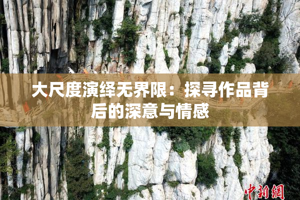 大尺度演绎无界限：探寻作品背后的深意与情感