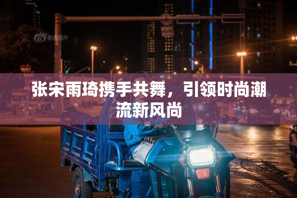 张宋雨琦携手共舞，引领时尚潮流新风尚