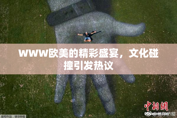 WWW欧美的精彩盛宴，文化碰撞引发热议