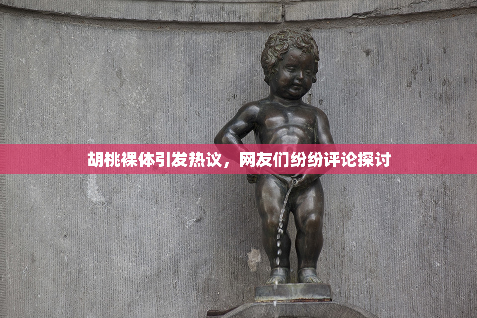 胡桃裸体引发热议，网友们纷纷评论探讨