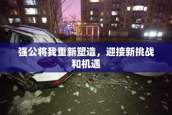 强公将我重新塑造，迎接新挑战和机遇