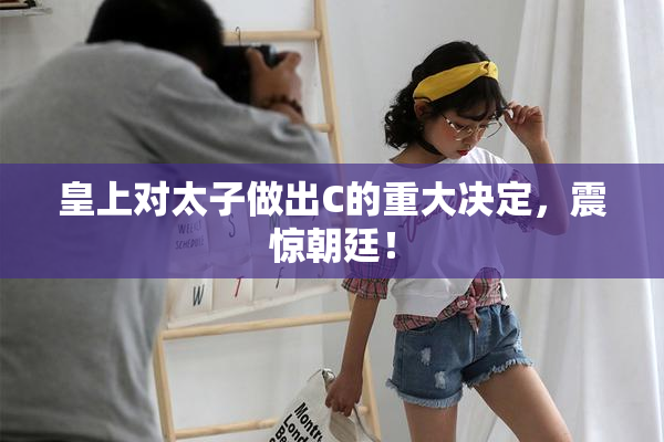 皇上对太子做出C的重大决定，震惊朝廷！