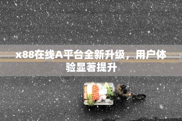 x88在线A平台全新升级，用户体验显著提升
