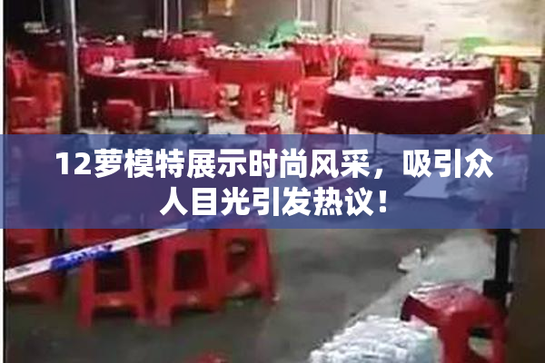 12萝模特展示时尚风采，吸引众人目光引发热议！