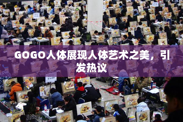 GOGO人体展现人体艺术之美，引发热议