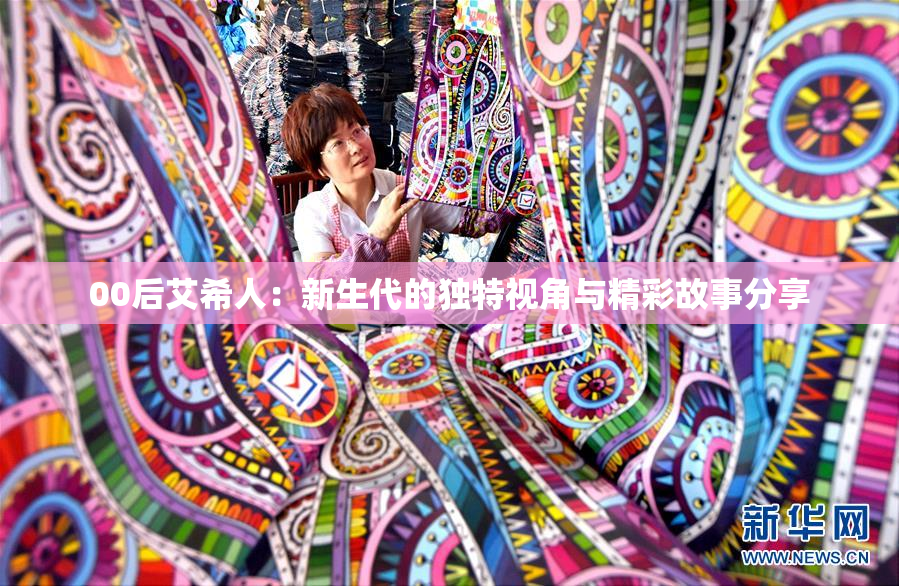 00后艾希人：新生代的独特视角与精彩故事分享