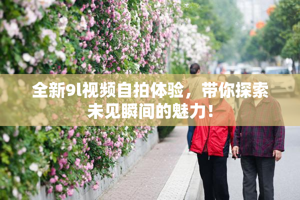 全新9l视频自拍体验，带你探索未见瞬间的魅力！