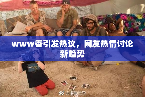 www香引发热议，网友热情讨论新趋势