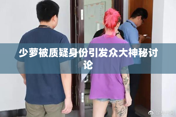 少萝被质疑身份引发众大神秘讨论