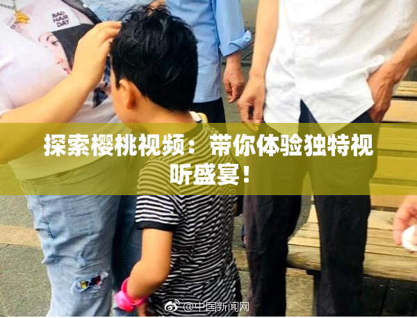 探索樱桃视频：带你体验独特视听盛宴！