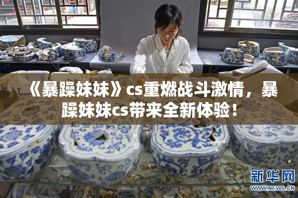 《暴躁妹妹》cs重燃战斗激情，暴躁妹妹cs带来全新体验！