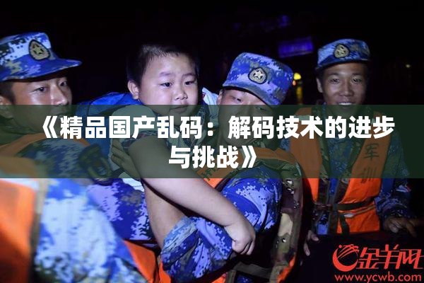 《精品国产乱码：解码技术的进步与挑战》