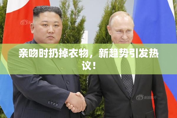 亲吻时扔掉衣物，新趋势引发热议！