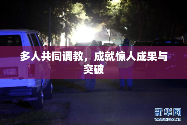 多人共同调教，成就惊人成果与突破