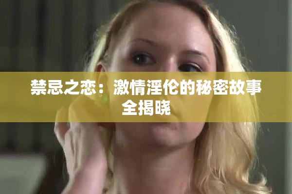 禁忌之恋：激情淫伦的秘密故事全揭晓