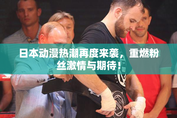 日本动漫热潮再度来袭，重燃粉丝激情与期待！