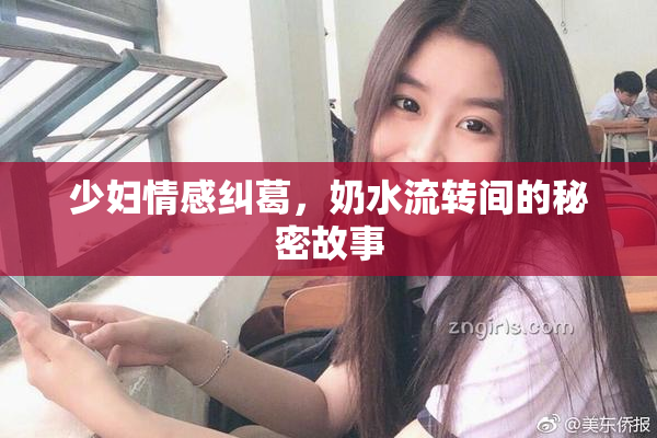 少妇情感纠葛，奶水流转间的秘密故事