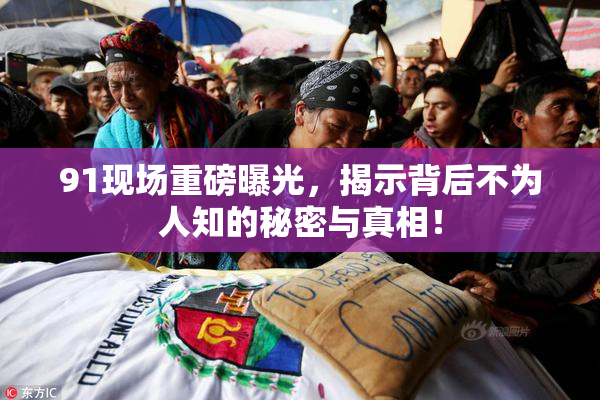 91现场重磅曝光，揭示背后不为人知的秘密与真相！
