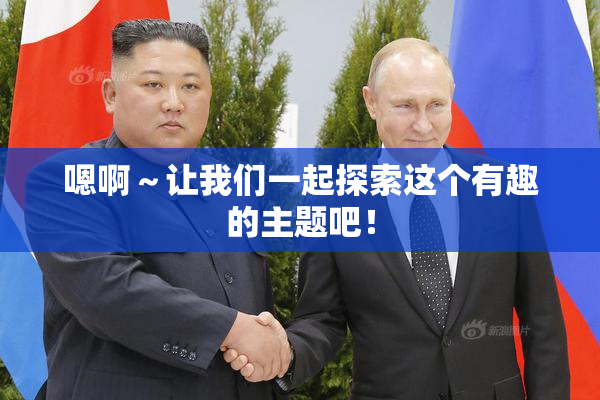 嗯啊～让我们一起探索这个有趣的主题吧！