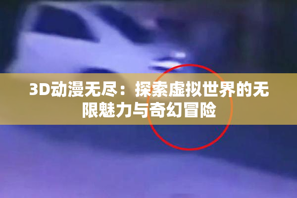 3D动漫无尽：探索虚拟世界的无限魅力与奇幻冒险