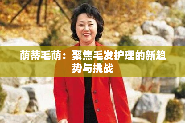 荫蒂毛荫：聚焦毛发护理的新趋势与挑战